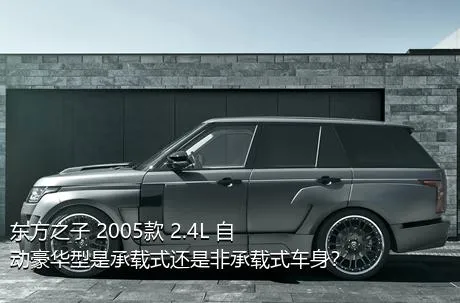 东方之子 2005款 2.4L 自动豪华型是承载式还是非承载式车身？