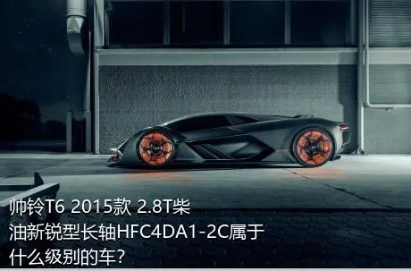 帅铃T6 2015款 2.8T柴油新锐型长轴HFC4DA1-2C属于什么级别的车？