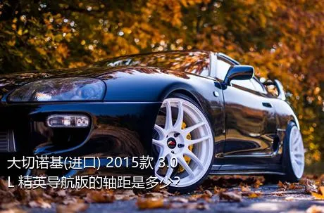 大切诺基(进口) 2015款 3.0L 精英导航版的轴距是多少？