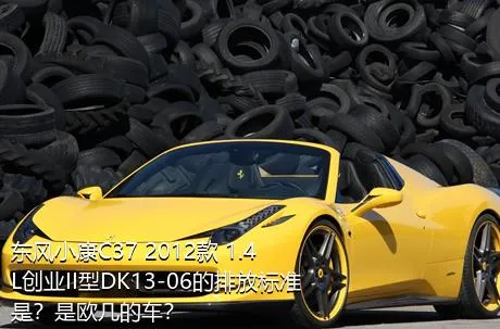 东风小康C37 2012款 1.4L创业II型DK13-06的排放标准是？是欧几的车？