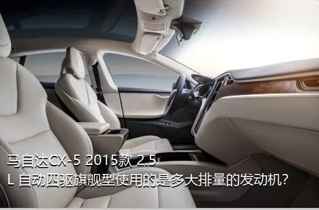 马自达CX-5 2015款 2.5L 自动四驱旗舰型使用的是多大排量的发动机？