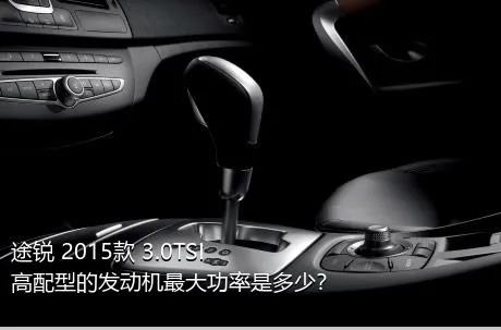 途锐 2015款 3.0TSI 高配型的发动机最大功率是多少？