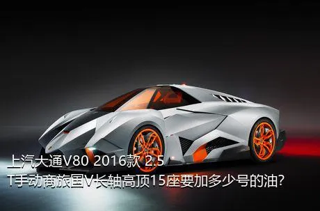 上汽大通V80 2016款 2.5T手动商旅国V长轴高顶15座要加多少号的油？