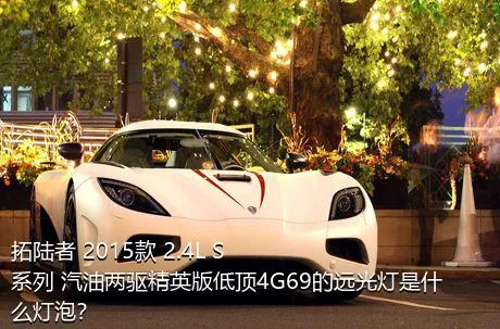 拓陆者 2015款 2.4L S系列 汽油两驱精英版低顶4G69的远光灯是什么灯泡？