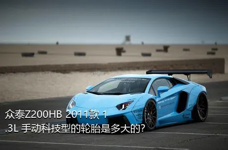众泰Z200HB 2011款 1.3L 手动科技型的轮胎是多大的？