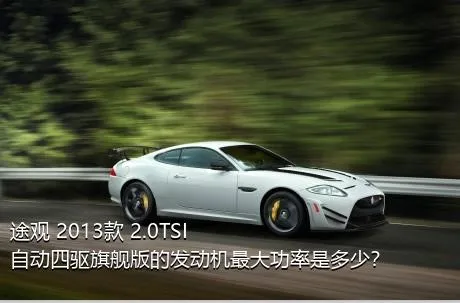 途观 2013款 2.0TSI 自动四驱旗舰版的发动机最大功率是多少？