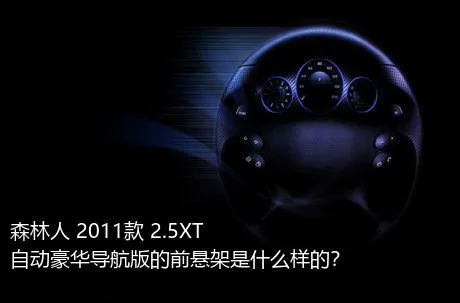 森林人 2011款 2.5XT 自动豪华导航版的前悬架是什么样的？