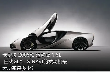 卡罗拉 2008款 运动版 1.8L 自动GLX－S NAVI的发动机最大功率是多少？