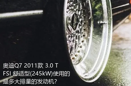 奥迪Q7 2011款 3.0 TFSI 舒适型(245kW)使用的是多大排量的发动机？