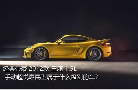 经典帝豪 2012款 三厢 1.5L 手动超悦惠民型属于什么级别的车？