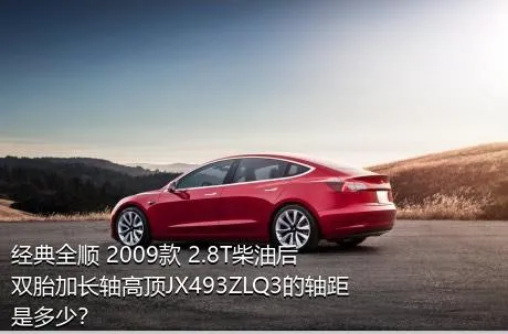 经典全顺 2009款 2.8T柴油后双胎加长轴高顶JX493ZLQ3的轴距是多少？