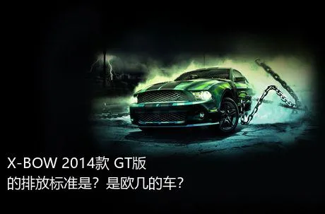 X-BOW 2014款 GT版的排放标准是？是欧几的车？