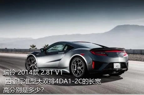 瑞铃 2014款 2.8T V1 四驱标准型大双排4DA1-2C的长宽高分别是多少？
