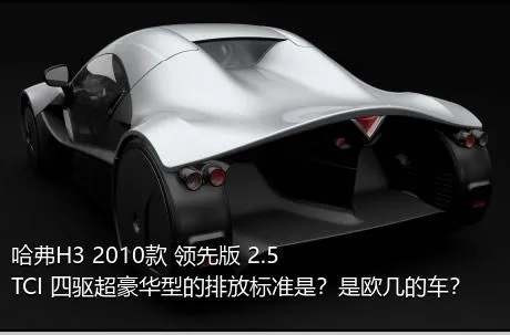 哈弗H3 2010款 领先版 2.5TCI 四驱超豪华型的排放标准是？是欧几的车？