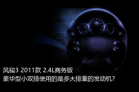 风骏3 2011款 2.4L商务版 豪华型小双排使用的是多大排量的发动机？