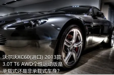 沃尔沃XC60(进口) 2013款 3.0T T6 AWD个性运动版是承载式还是非承载式车身？