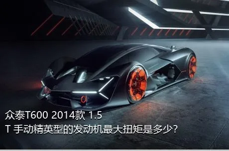 众泰T600 2014款 1.5T 手动精英型的发动机最大扭矩是多少？