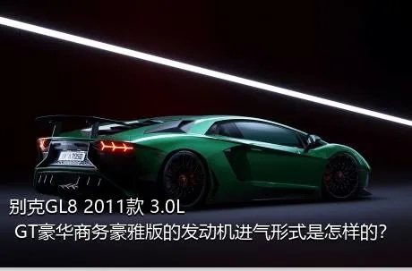 别克GL8 2011款 3.0L GT豪华商务豪雅版的发动机进气形式是怎样的？