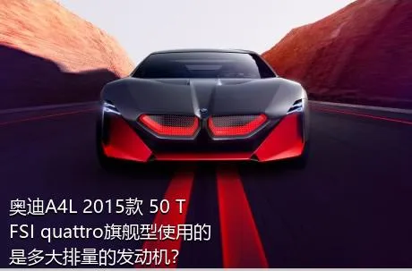 奥迪A4L 2015款 50 TFSI quattro旗舰型使用的是多大排量的发动机？