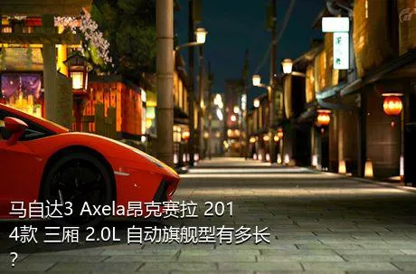 马自达3 Axela昂克赛拉 2014款 三厢 2.0L 自动旗舰型有多长？