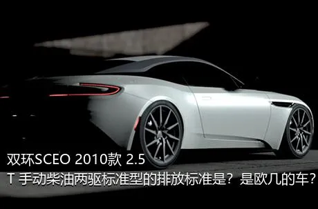 双环SCEO 2010款 2.5T 手动柴油两驱标准型的排放标准是？是欧几的车？