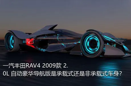 一汽丰田RAV4 2009款 2.0L 自动豪华导航版是承载式还是非承载式车身？