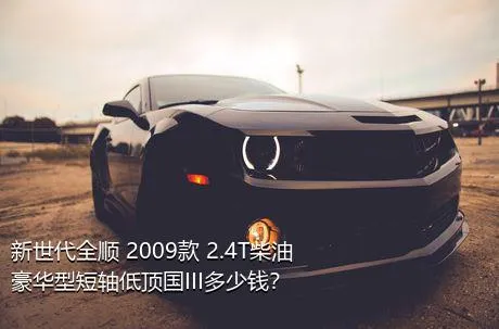 新世代全顺 2009款 2.4T柴油豪华型短轴低顶国III多少钱？