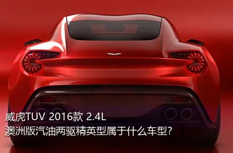 威虎TUV 2016款 2.4L澳洲版汽油两驱精英型属于什么车型？