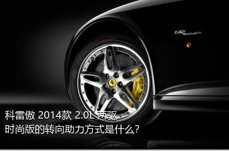 科雷傲 2014款 2.0L 两驱时尚版的转向助力方式是什么？