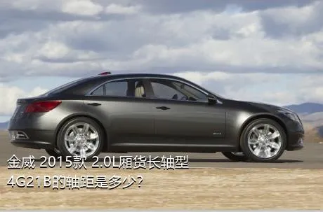 金威 2015款 2.0L厢货长轴型4G21B的轴距是多少？