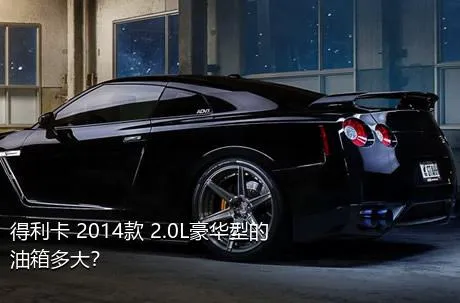 得利卡 2014款 2.0L豪华型的油箱多大？