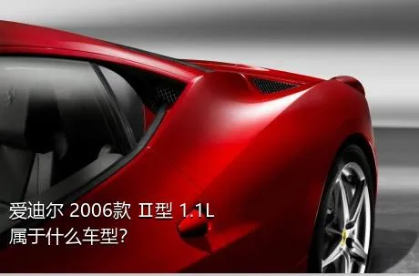 爱迪尔 2006款 Ⅱ型 1.1L属于什么车型？