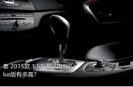 秦 2015款 1.5T 双冠旗舰Plus版有多高？