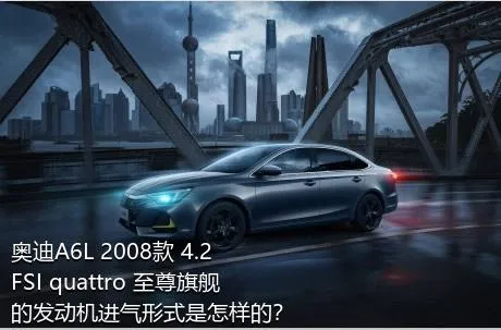 奥迪A6L 2008款 4.2 FSI quattro 至尊旗舰的发动机进气形式是怎样的？