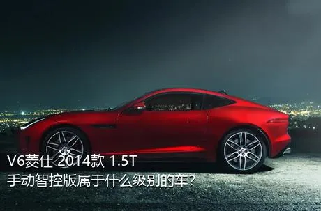 V6菱仕 2014款 1.5T 手动智控版属于什么级别的车？