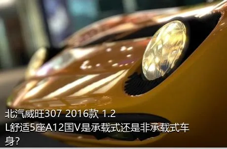 北汽威旺307 2016款 1.2L舒适5座A12国V是承载式还是非承载式车身？