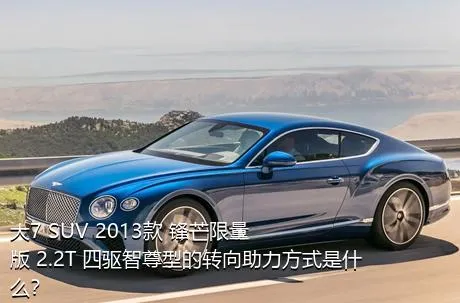 大7 SUV 2013款 锋芒限量版 2.2T 四驱智尊型的转向助力方式是什么？