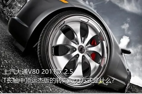 上汽大通V80 2011款 2.5T长轴中顶运杰版的转向助力方式是什么？