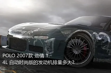 POLO 2007款 劲情 1.4L 自动时尚版的发动机排量多大？