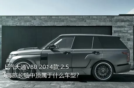 上汽大通V80 2014款 2.5T商旅长轴中顶属于什么车型？