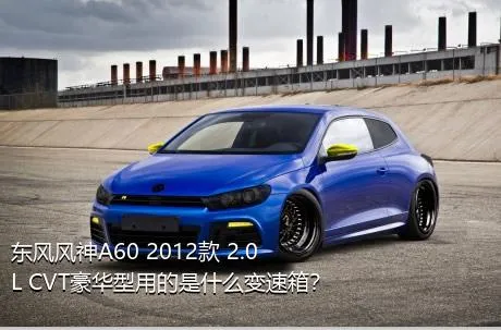 东风风神A60 2012款 2.0L CVT豪华型用的是什么变速箱？