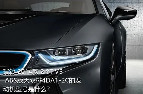 瑞铃 2014款 2.8T V5 ABS版大双排4DA1-2C的发动机型号是什么？