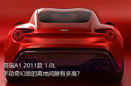 奇瑞A1 2011款 1.0L 手动奇幻版的离地间隙有多高？