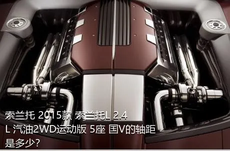 索兰托 2015款 索兰托L 2.4L 汽油2WD运动版 5座 国V的轴距是多少？