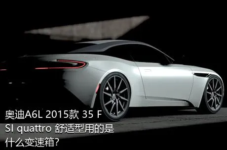 奥迪A6L 2015款 35 FSI quattro 舒适型用的是什么变速箱？