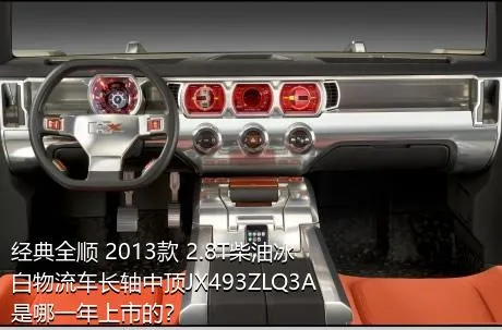 经典全顺 2013款 2.8T柴油冰白物流车长轴中顶JX493ZLQ3A是哪一年上市的？
