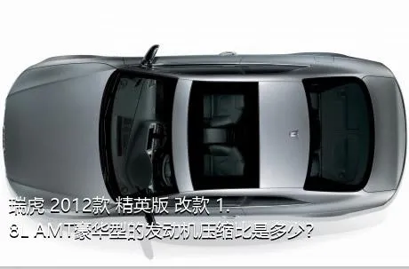 瑞虎 2012款 精英版 改款 1.8L AMT豪华型的发动机压缩比是多少？