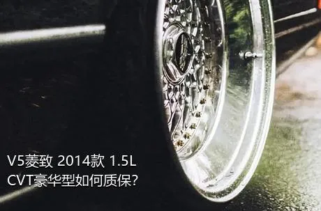 V5菱致 2014款 1.5L CVT豪华型如何质保？