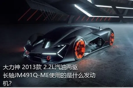 大力神 2013款 2.2L汽油两驱长轴JM491Q-ME使用的是什么发动机？