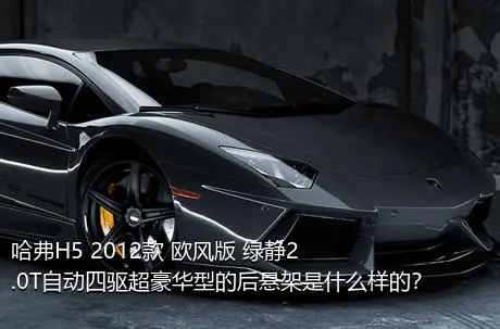 哈弗H5 2012款 欧风版 绿静2.0T自动四驱超豪华型的后悬架是什么样的？